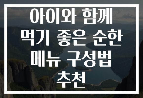 아이와 함께 먹기 좋은 순한 메뉴 구성법 추천