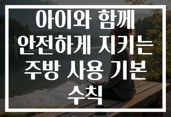 아이와 함께 안전하게 지키는 주방 사용 기본 수칙