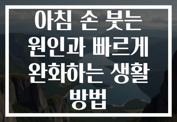 아침 손 붓는 원인과 빠르게 완화하는 생활 방법
