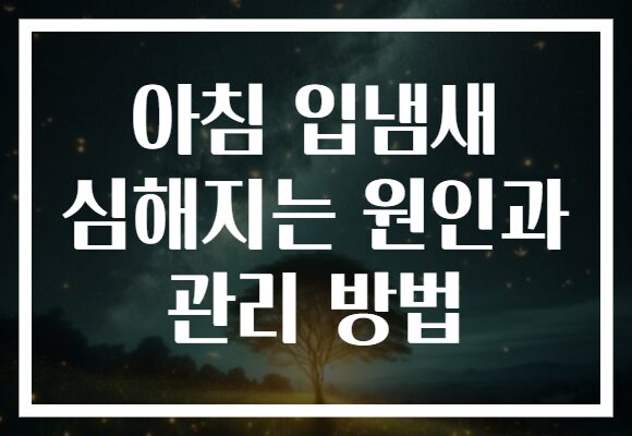 아침 입냄새 심해지는 원인과 관리 방법