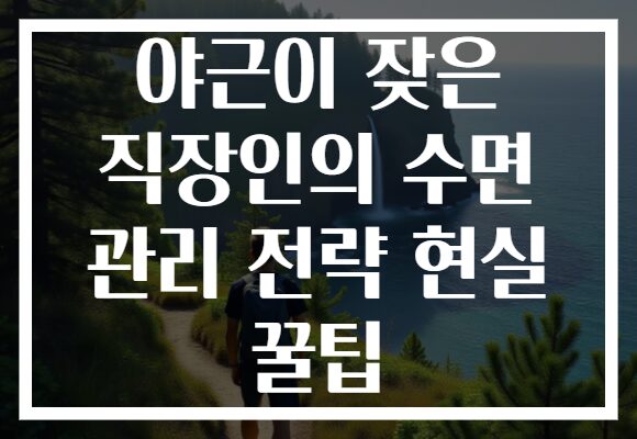 야근이 잦은 직장인의 수면 관리 전략 현실 꿀팁