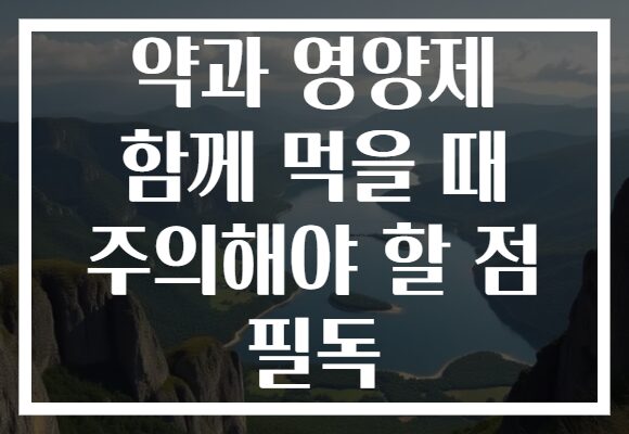 약과 영양제 함께 먹을 때 주의해야 할 점 필독