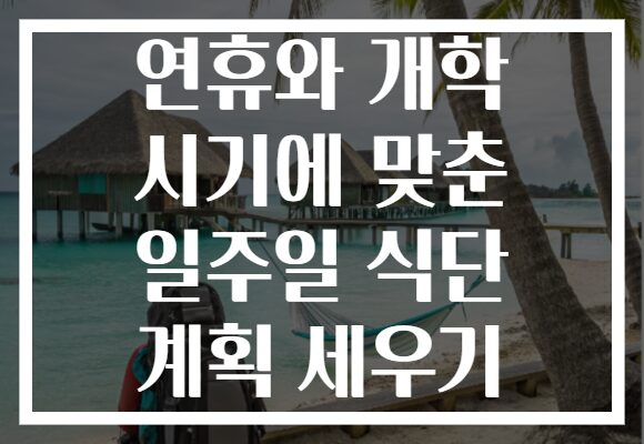연휴와 개학 시기에 맞춘 일주일 식단 계획 세우기