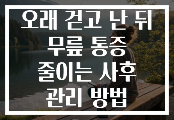 오래 걷고 난 뒤 무릎 통증 줄이는 사후 관리 방법