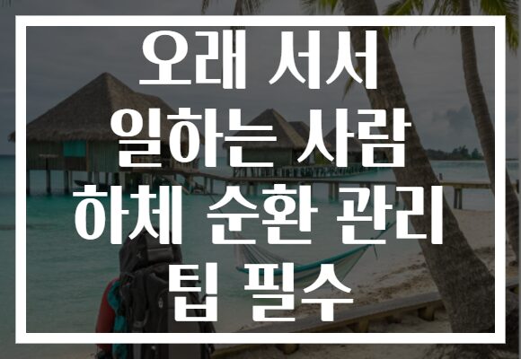 오래 서서 일하는 사람 하체 순환 관리 팁 필수