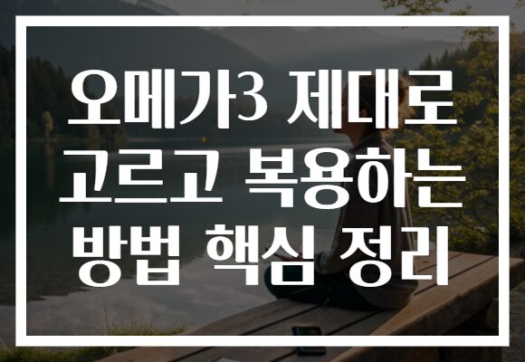 오메가3 제대로 고르고 복용하는 방법 핵심 정리