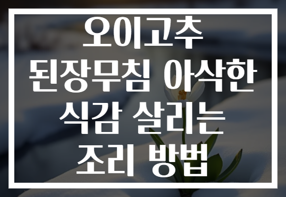 오이고추 된장무침 아삭한 식감 살리는 조리 방법