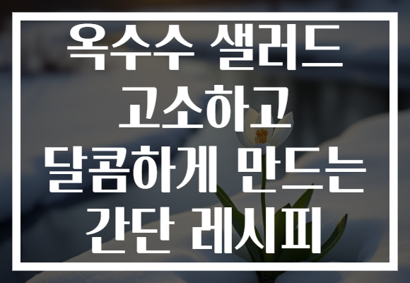 옥수수 샐러드 고소하고 달콤하게 만드는 간단 레시피