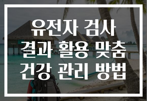 유전자 검사 결과 활용 맞춤 건강 관리 방법