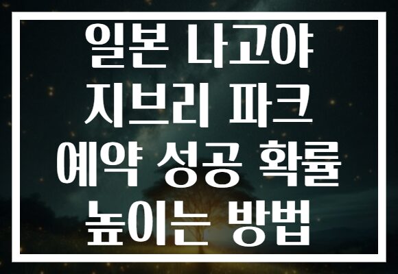 일본 나고야 지브리 파크 예약 성공 확률 높이는 방법