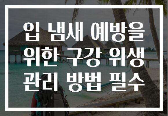 입 냄새 예방을 위한 구강 위생 관리 방법 필수
