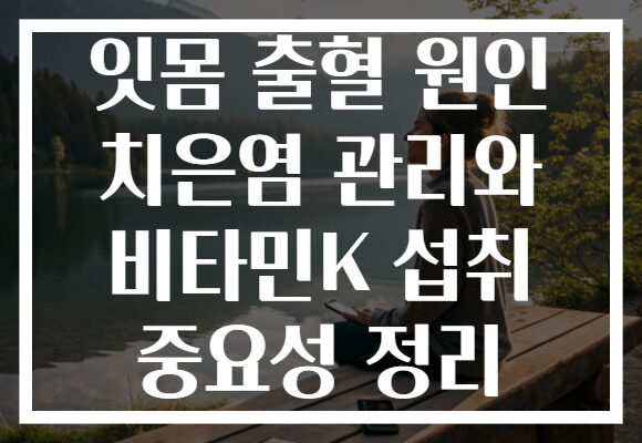 잇몸 출혈 원인 치은염 관리와 비타민K 섭취 중요성 정리