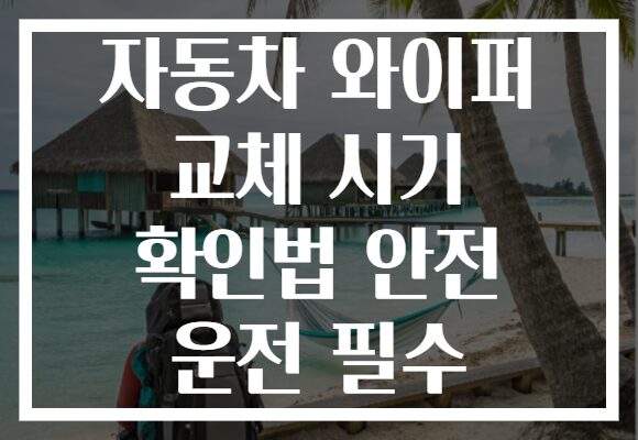 자동차 와이퍼 교체 시기 확인법 안전 운전 필수