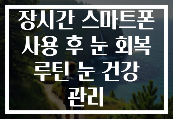 장시간 스마트폰 사용 후 눈 회복 루틴 눈 건강 관리