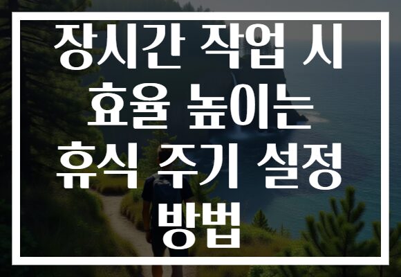 장시간 작업 시 효율 높이는 휴식 주기 설정 방법