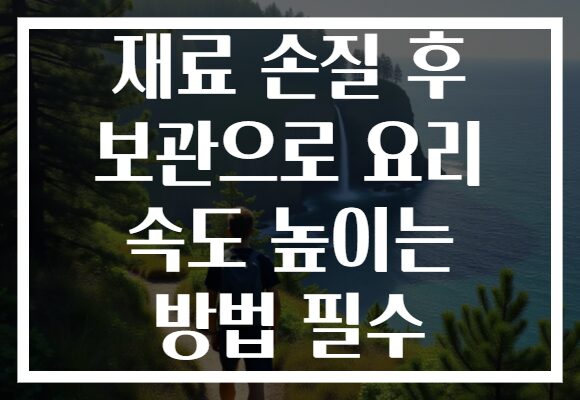 재료 손질 후 보관으로 요리 속도 높이는 방법 필수
