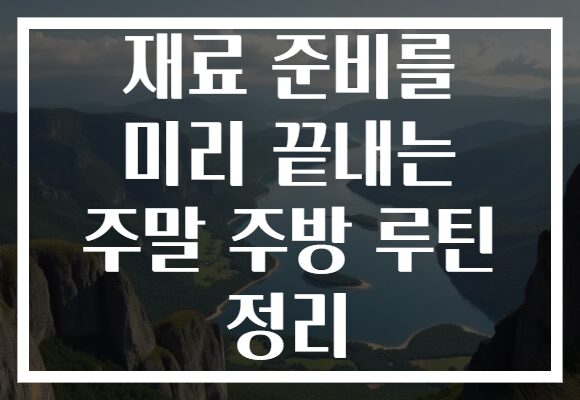 재료 준비를 미리 끝내는 주말 주방 루틴 정리