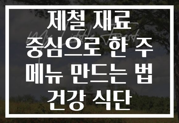 제철 재료 중심으로 한 주 메뉴 만드는 법 건강 식단