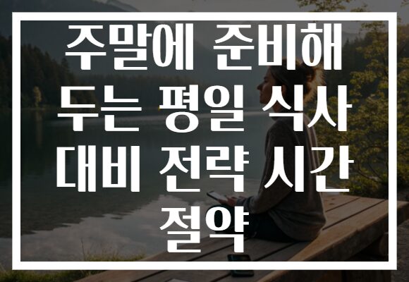 주말에 준비해 두는 평일 식사 대비 전략 시간 절약