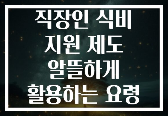 직장인 식비 지원 제도 알뜰하게 활용하는 요령