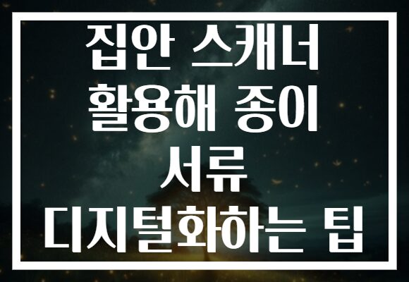 집안 스캐너 활용해 종이 서류 디지털화하는 팁