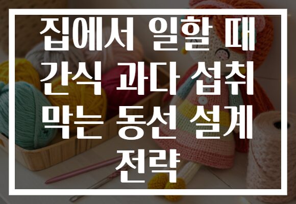 집에서 일할 때 간식 과다 섭취 막는 동선 설계 전략