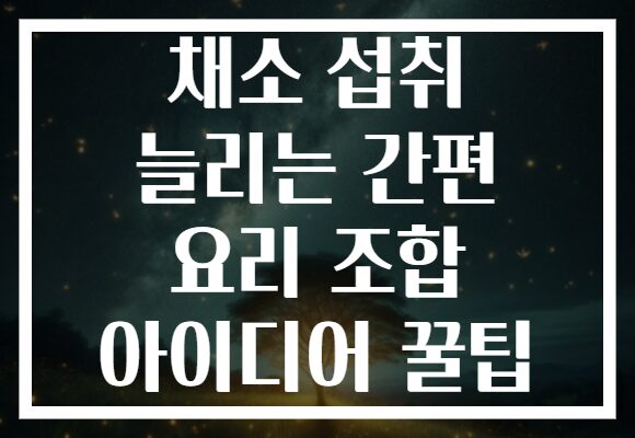채소 섭취 늘리는 간편 요리 조합 아이디어 꿀팁