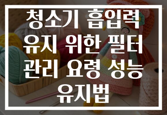 청소기 흡입력 유지 위한 필터 관리 요령 성능 유지법