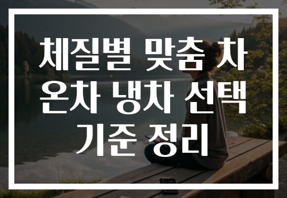 체질별 맞춤 차 온차 냉차 선택 기준 정리