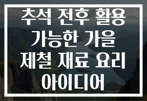 추석 전후 활용 가능한 가을 제철 재료 요리 아이디어