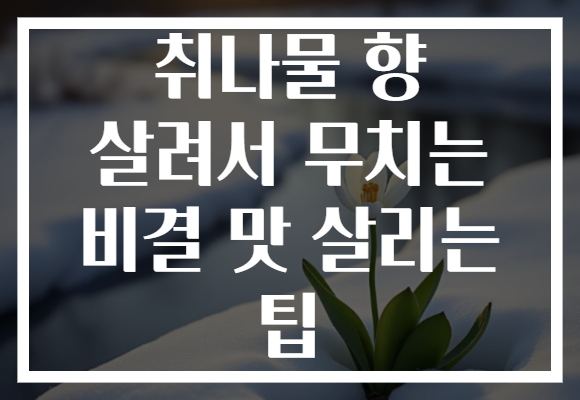 취나물 향 살려서 무치는 비결 맛 살리는 팁