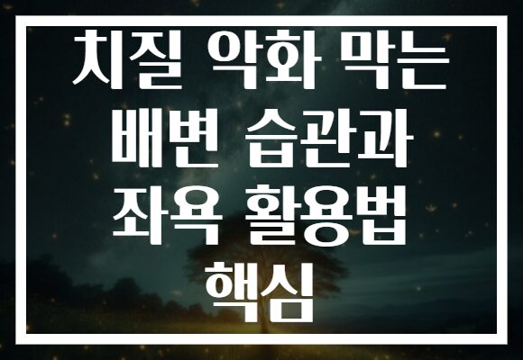 치질 악화 막는 배변 습관과 좌욕 활용법 핵심