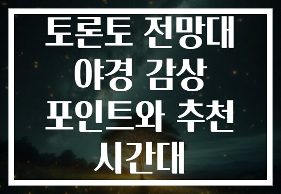 토론토 전망대 야경 감상 포인트와 추천 시간대