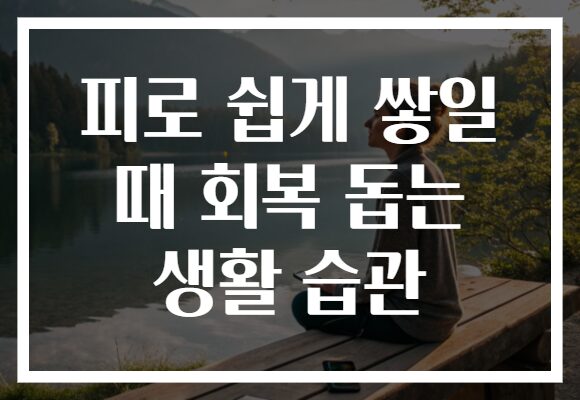 피로 쉽게 쌓일 때 회복 돕는 생활 습관