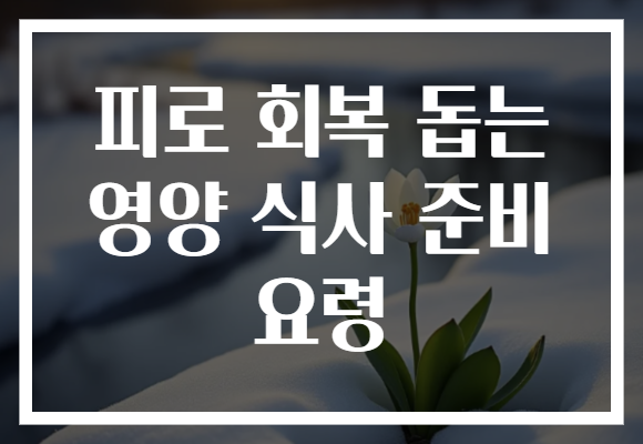 피로 회복 돕는 영양 식사 준비 요령