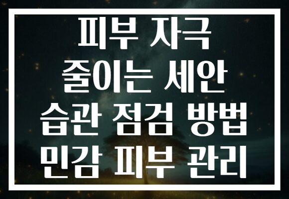 피부 자극 줄이는 세안 습관 점검 방법 민감 피부 관리