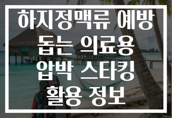 하지정맥류 예방 돕는 의료용 압박 스타킹 활용 정보