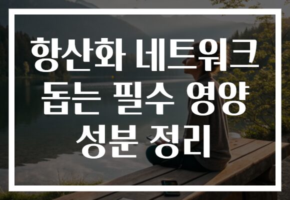 항산화 네트워크 돕는 필수 영양 성분 정리