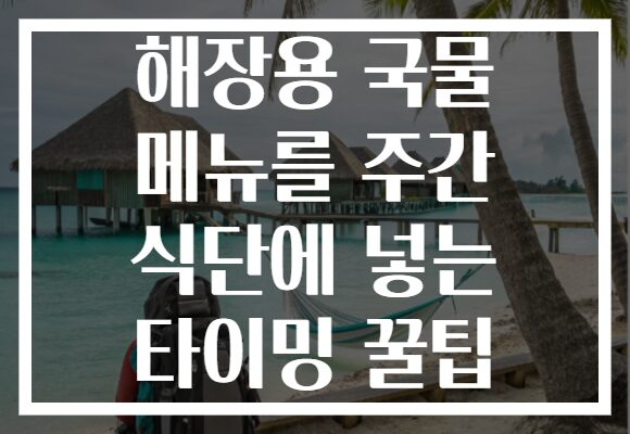 해장용 국물 메뉴를 주간 식단에 넣는 타이밍 꿀팁