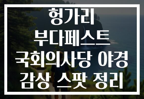 헝가리 부다페스트 국회의사당 야경 감상 스팟 정리