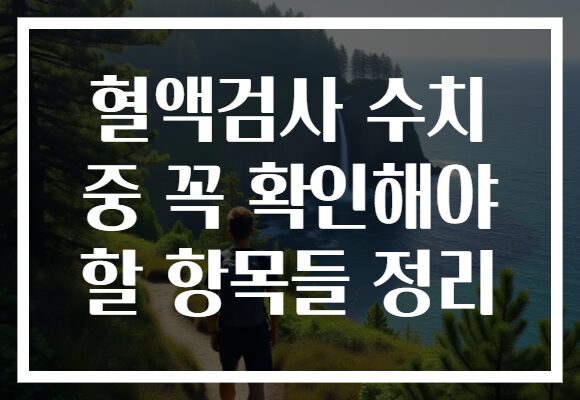 혈액검사 수치 중 꼭 확인해야 할 항목들 정리