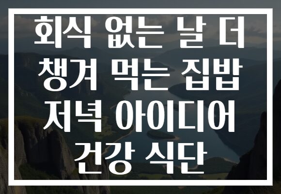 회식 없는 날 더 챙겨 먹는 집밥 저녁 아이디어 건강 식단