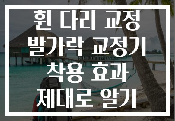 휜 다리 교정 발가락 교정기 착용 효과 제대로 알기