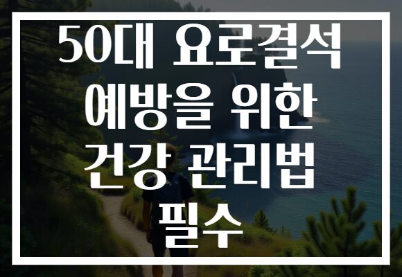50대 요로결석 예방을 위한 건강 관리법 필수