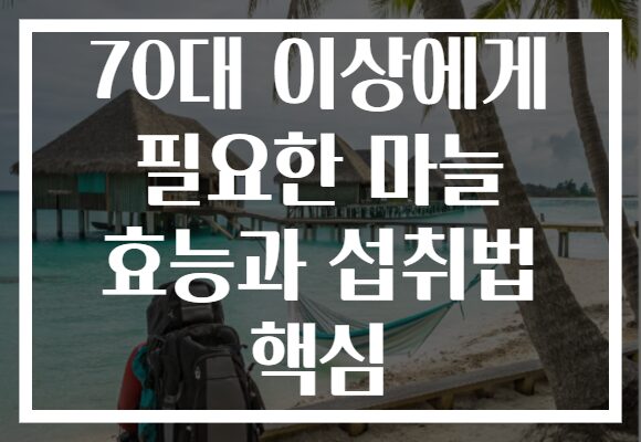 70대 이상에게 필요한 마늘 효능과 섭취법 핵심