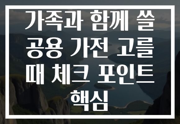 가족과 함께 쓸 공용 가전 고를 때 체크 포인트 핵심