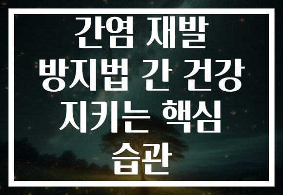 간염 재발 방지법 간 건강 지키는 핵심 습관