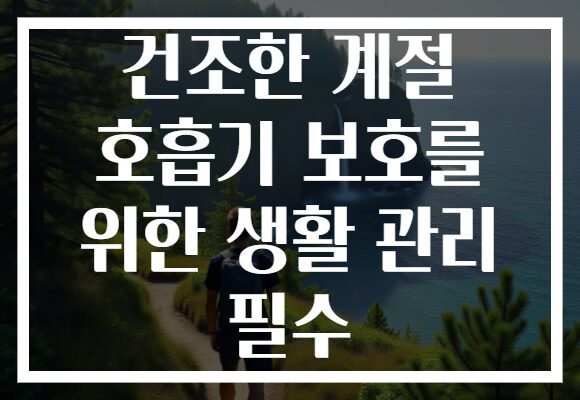 건조한 계절 호흡기 보호를 위한 생활 관리 필수
