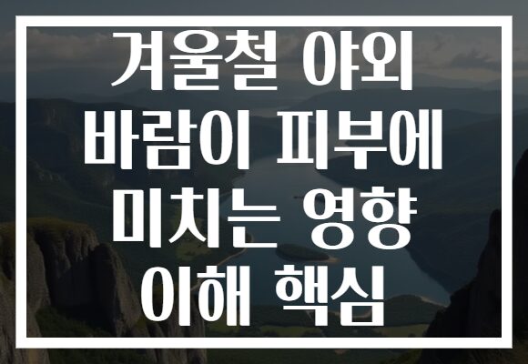 겨울철 야외 바람이 피부에 미치는 영향 이해 핵심