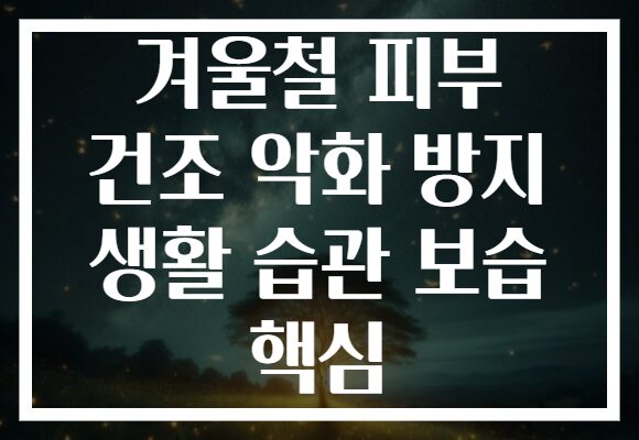 겨울철 피부 건조 악화 방지 생활 습관 보습 핵심